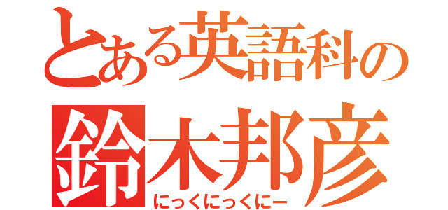 とある英語科の鈴木邦彦（にっくにっくにー）