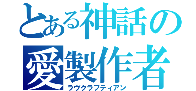 とある神話の愛製作者（ラヴクラフティアン）