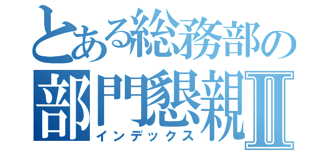 とある総務部の部門懇親会Ⅱ（インデックス）