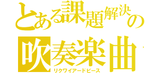 とある課題解決の吹奏楽曲（リクワイアードピース）