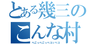 とある幾三のこんな村嫌だー（べごっべごっベゴッベゴ）