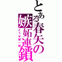 とある春矢の嫉妬連鎖（どうせ嫁一筋）