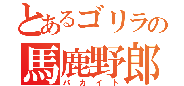 とあるゴリラの馬鹿野郎（バカイト）