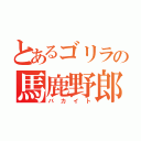 とあるゴリラの馬鹿野郎（バカイト）