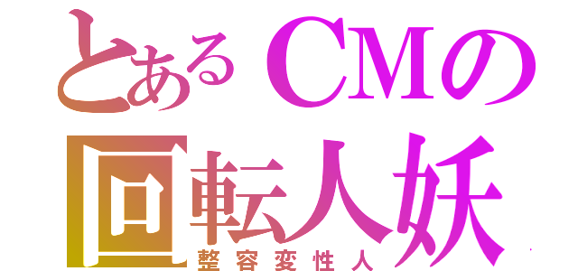 とあるＣＭの回転人妖（整容変性人）