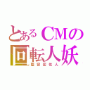 とあるＣＭの回転人妖（整容変性人）