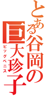 とある谷岡の巨大珍子（ビッグペニス）