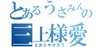 とあるうさみんの三上様愛（ミカミサマラブ）