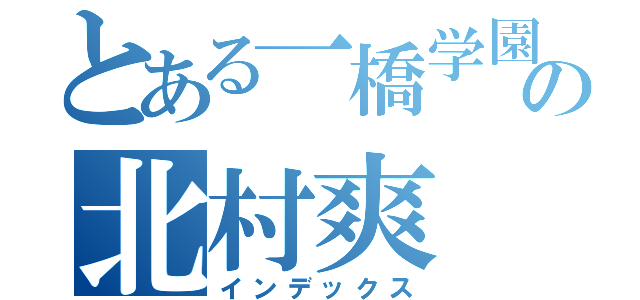 とある一橋学園の北村爽（インデックス）