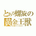 とある螺旋の黄金王獣（お帰りください）