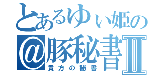 とあるゆぃ姫の＠豚秘書Ⅱ（貴方の秘書）