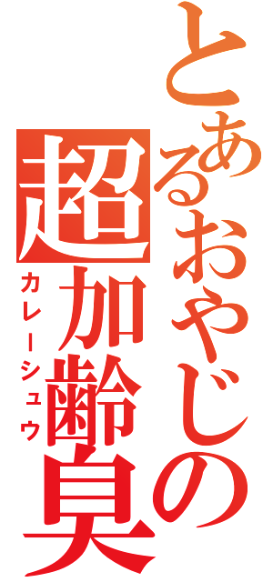 とあるおやじの超加齢臭（カレーシュウ）