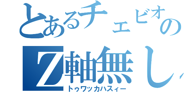 とあるチェビオのＺ軸無し（トゥワッカハスィー）