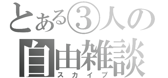 とある③人の自由雑談（スカイプ）