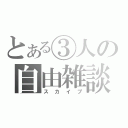 とある③人の自由雑談（スカイプ）