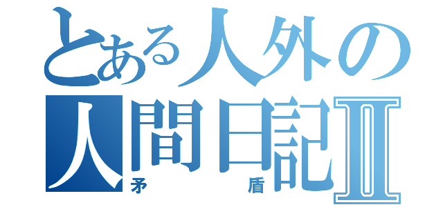 とある人外の人間日記Ⅱ（矛盾）