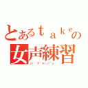 とあるｔａｋｅの女声練習（♪（゜▽＾＊）ノ⌒☆ ）