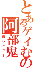 とあるゲイむの阿部鬼（掘らアッー）