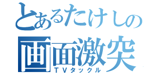 とあるたけしの画面激突（ＴＶタックル）