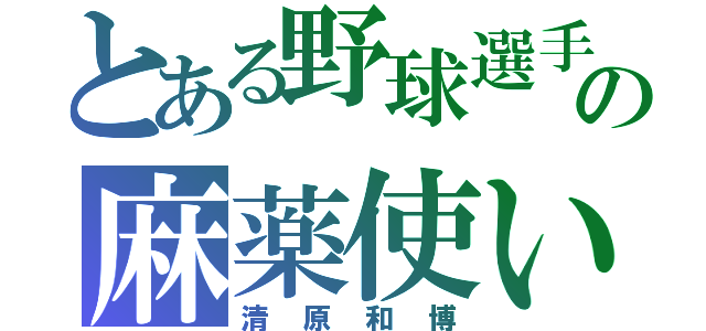 とある野球選手の麻薬使い（清原和博）