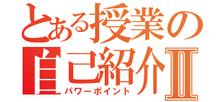 とある授業の自己紹介Ⅱ（パワーポイント）