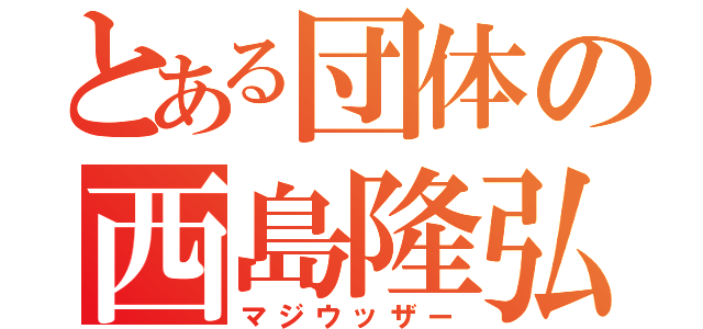 とある団体の西島隆弘（マジウッザー）