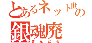 とあるネット世界の銀魂廃（ぎんとろ）