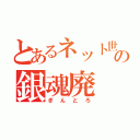 とあるネット世界の銀魂廃（ぎんとろ）