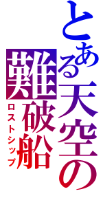 とある天空の難破船（ロストシップ）