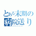 とある末期の病院送り（キュウキュウシャピーポー）