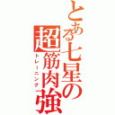 とある七星の超筋肉強化（トレーニング）