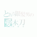 とある銀髪男の愛木刀（洞爺湖）