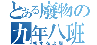 とある廢物の九年八班（根本在比爛）