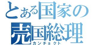 とある国家の売国総理（カンチョクト）