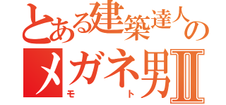 とある建築達人のメガネ男Ⅱ（モト）