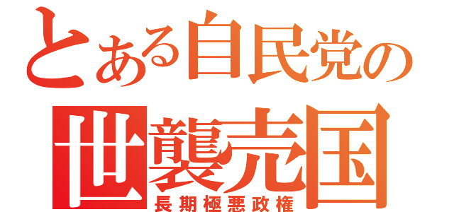 とある自民党の世襲売国（長期極悪政権）