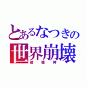 とあるなつきの世界崩壊（破壊神）