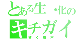 とある生・化のキチガイ（響く奇声）