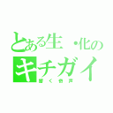 とある生・化のキチガイ（響く奇声）