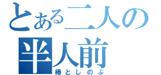 とある二人の半人前（椿としのぶ）