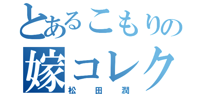 とあるこもりの嫁コレクション（松田潤）