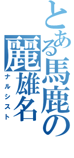 とある馬鹿の麗雄名（ナルシスト）