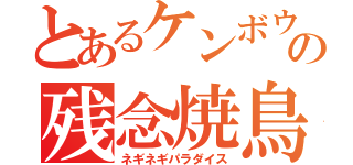 とあるケンボウの残念焼鳥（ネギネギパラダイス）