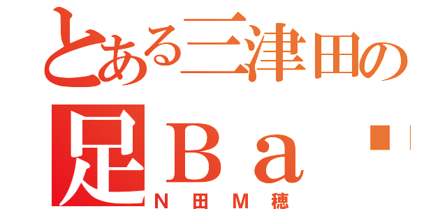 とある三津田の足Ｂａ〜ｎ（Ｎ田Ｍ穂）