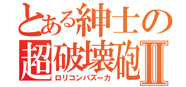 とある紳士の超破壊砲Ⅱ（ロリコンバズーカ）