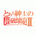 とある紳士の超破壊砲Ⅱ（ロリコンバズーカ）