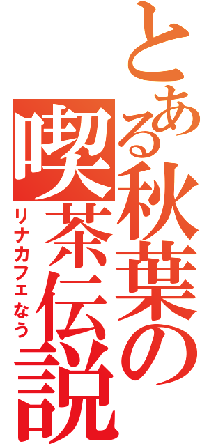 とある秋葉の喫茶伝説（リナカフェなう）