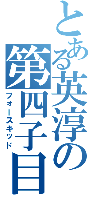 とある英淳の第四子目Ⅱ（フォースキッド）