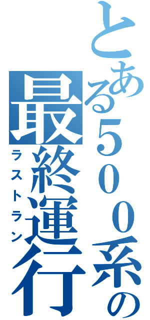 とある５００系の最終運行（ラストラン）