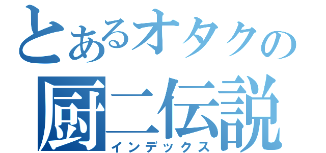 とあるオタクの厨二伝説（インデックス）